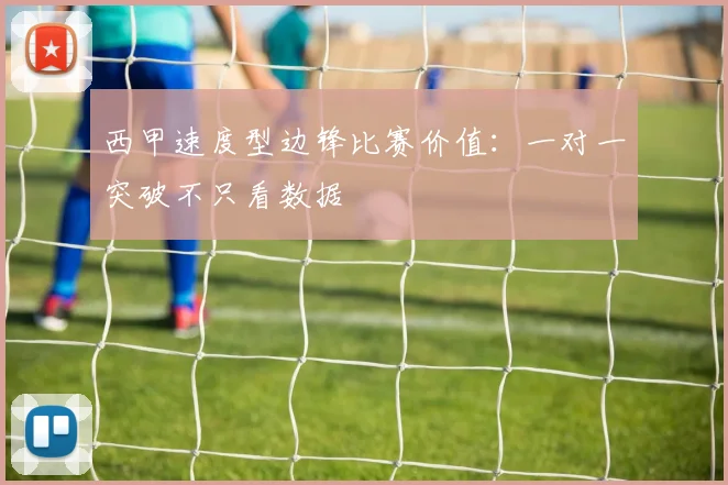 西甲速度型边锋比赛价值：一对一突破不只看数据