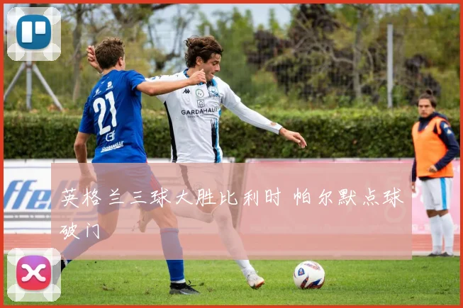 英格兰三球大胜比利时 帕尔默点球破门