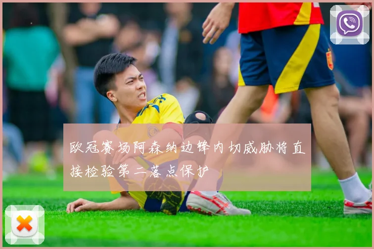欧冠赛场阿森纳边锋内切威胁将直接检验第二落点保护