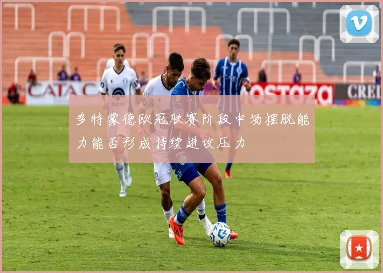多特蒙德欧冠联赛阶段中场摆脱能力能否形成持续进攻压力