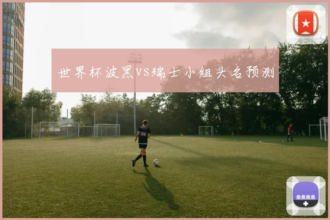世界杯波黑vs瑞士小组头名预测
