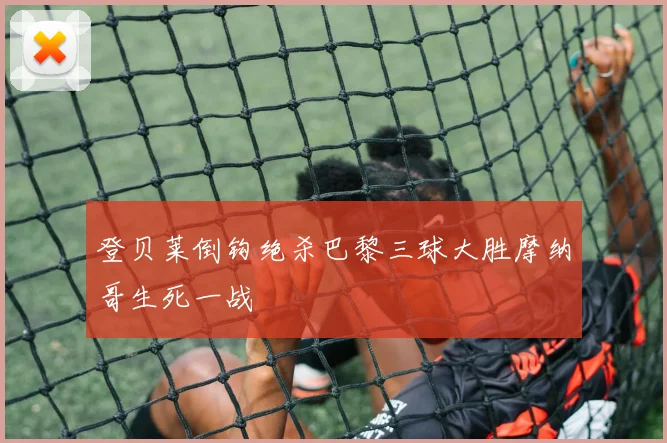 登贝莱倒钩绝杀巴黎三球大胜摩纳哥生死一战