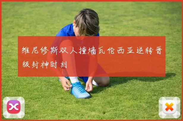 维尼修斯双人撞墙瓦伦西亚逆转晋级封神时刻