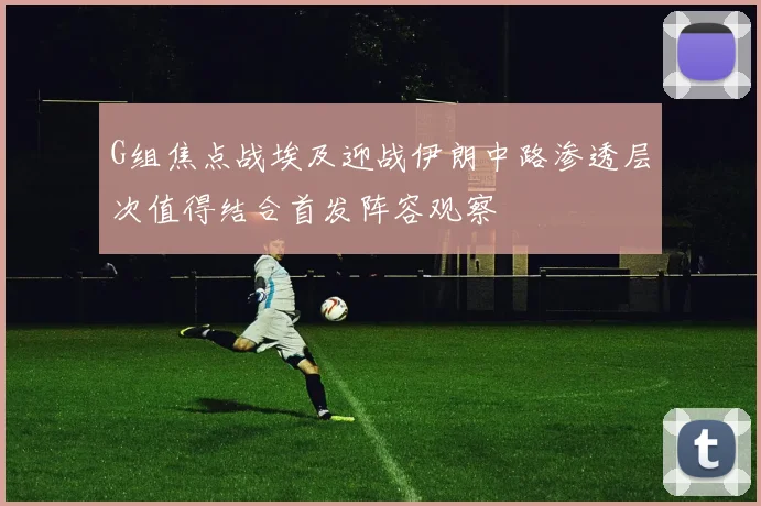 G组焦点战埃及迎战伊朗中路渗透层次值得结合首发阵容观察