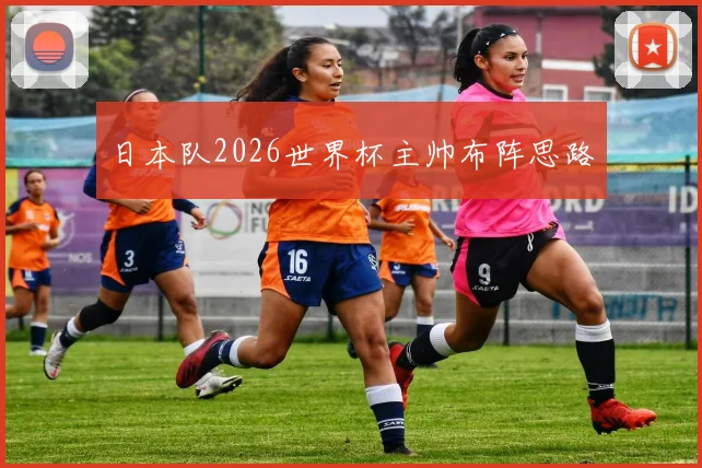 日本队2026世界杯主帅布阵思路