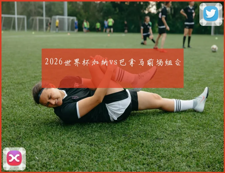 2026世界杯加纳vs巴拿马前场组合