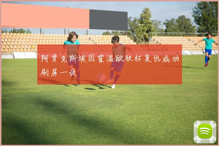 阿贾克斯埃因霍温欧联杯复仇成功刷屏一夜
