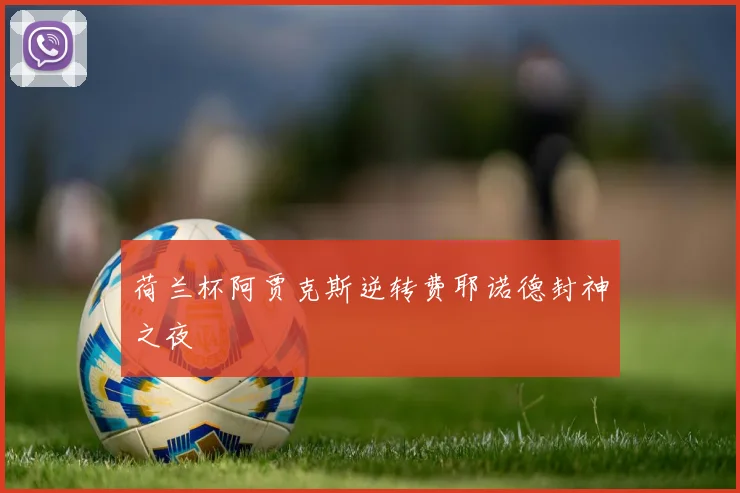 荷兰杯阿贾克斯逆转费耶诺德封神之夜