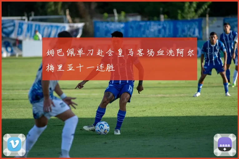 姆巴佩单刀赴会皇马客场血洗阿尔梅里亚十一连胜