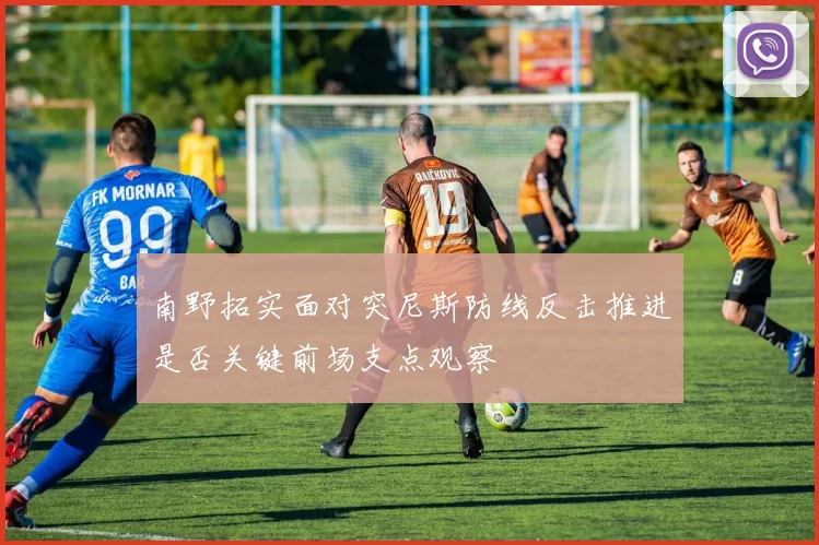 南野拓实面对突尼斯防线反击推进是否关键前场支点观察