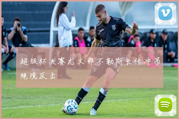 超级杯决赛尤文那不勒斯长传冲吊绝境反击