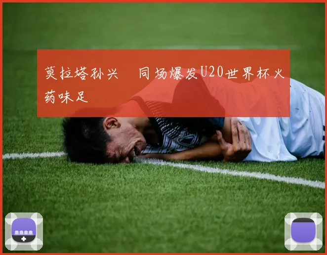 莫拉塔孙兴慜同场爆发U20世界杯火药味足
