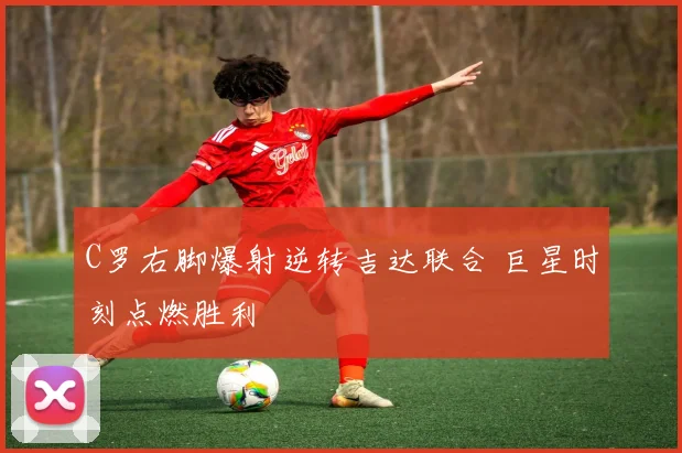 C罗右脚爆射逆转吉达联合 巨星时刻点燃胜利