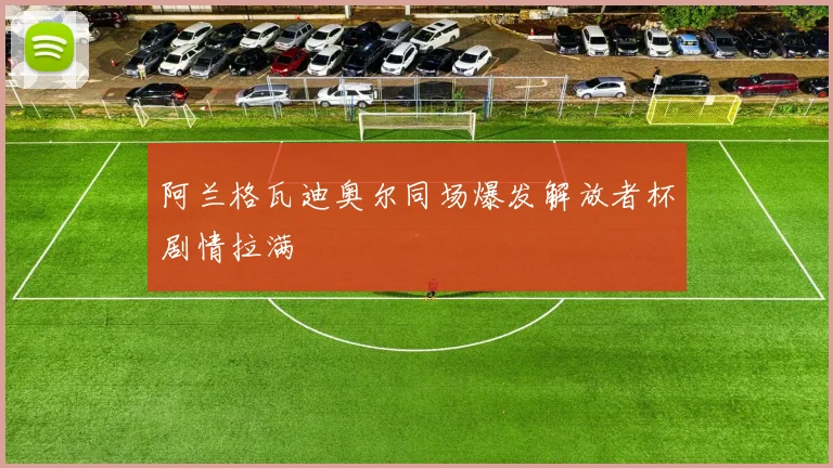 阿兰格瓦迪奥尔同场爆发解放者杯剧情拉满