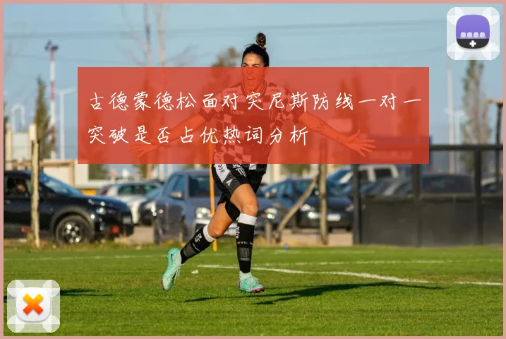 古德蒙德松面对突尼斯防线一对一突破是否占优热词分析