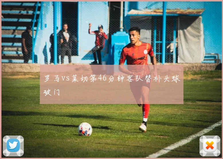 罗马vs莱切第46分钟客队替补头球破门