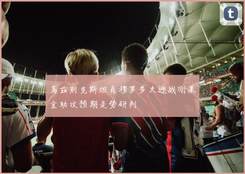 乌兹别克斯坦肖穆罗多夫迎战刚果金助攻预期走势研判