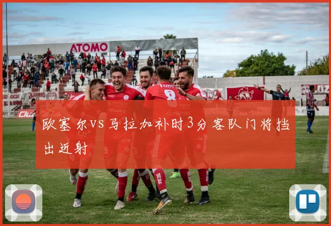 欧塞尔vs马拉加补时3分客队门将挡出近射