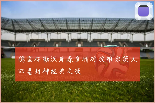 德国杯勒沃库森多特对攻维尔茨大四喜封神经典之夜