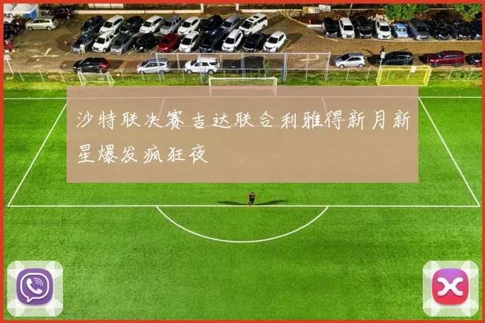 沙特联决赛吉达联合利雅得新月新星爆发疯狂夜