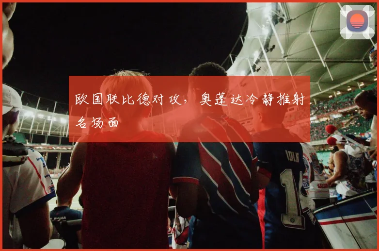欧国联比德对攻，奥蓬达冷静推射名场面