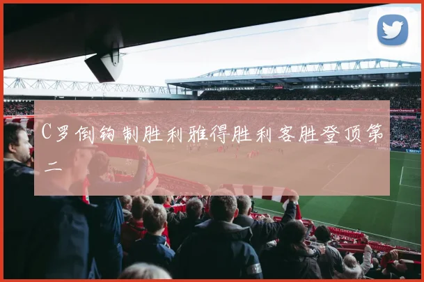 C罗倒钩制胜利雅得胜利客胜登顶第二