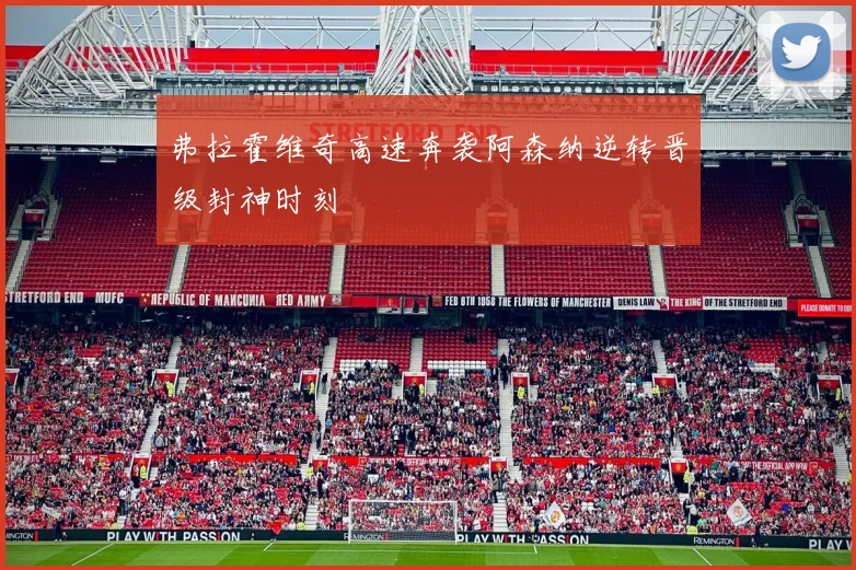 弗拉霍维奇高速奔袭阿森纳逆转晋级封神时刻