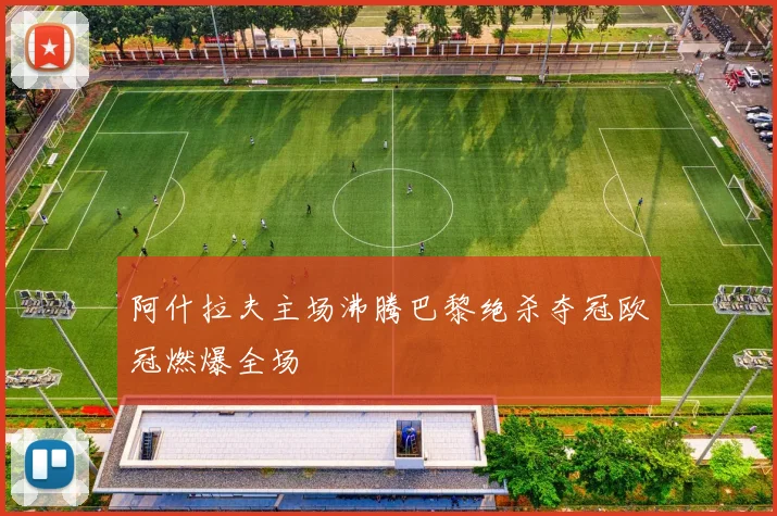 阿什拉夫主场沸腾巴黎绝杀夺冠欧冠燃爆全场