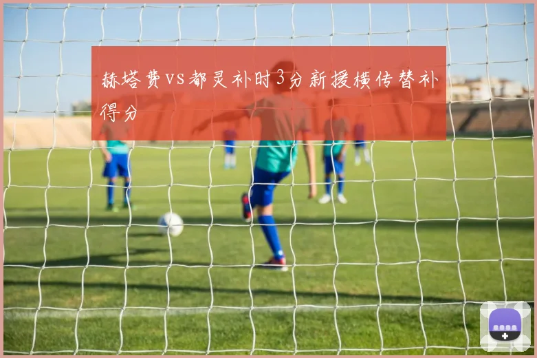 赫塔费vs都灵补时3分新援横传替补得分
