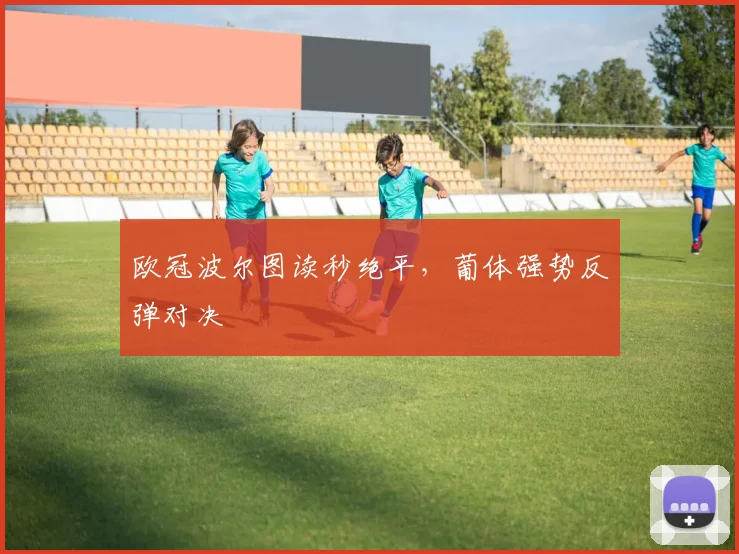 欧冠波尔图读秒绝平，葡体强势反弹对决