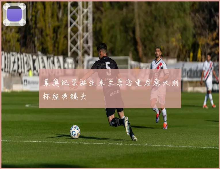 莱奥纪录诞生米兰悬念重启意大利杯经典镜头