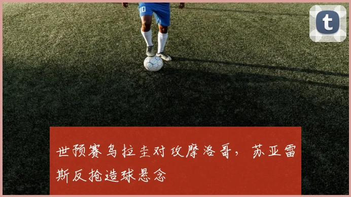 世预赛乌拉圭对攻摩洛哥，苏亚雷斯反抢造球悬念