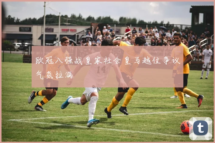 欧冠八强战皇家社会皇马越位争议气氛拉满