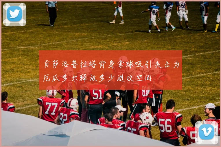 贡萨洛普拉塔背身拿球吸引夹击为厄瓜多尔释放多少进攻空间