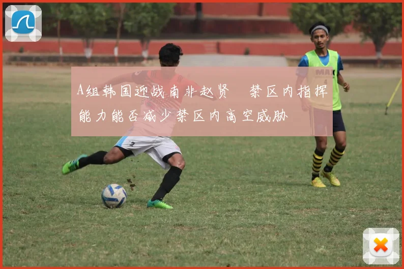 A组韩国迎战南非赵贤祐禁区内指挥能力能否减少禁区内高空威胁