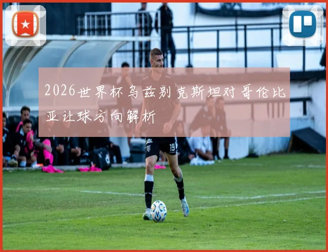 2026世界杯乌兹别克斯坦对哥伦比亚让球方向解析