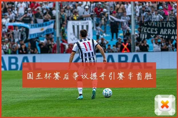 国王杯赛后争议握手引赛季首胜