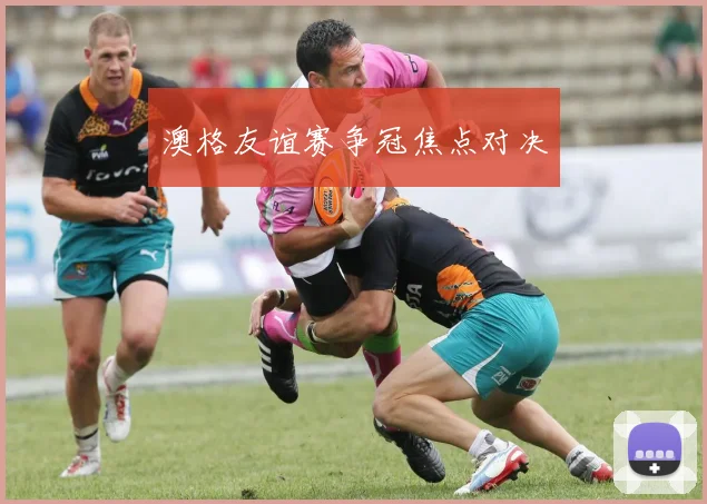 澳格友谊赛争冠焦点对决