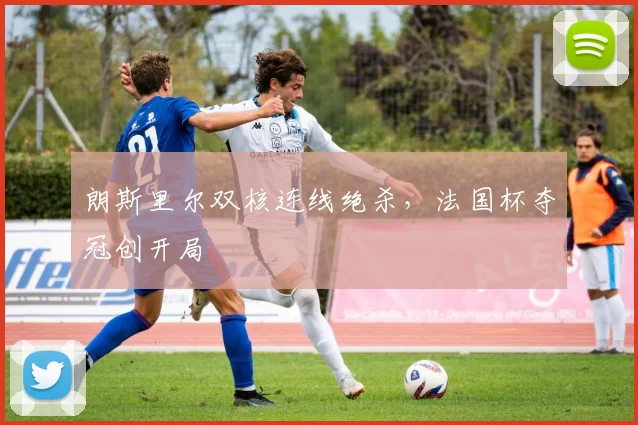 朗斯里尔双核连线绝杀，法国杯夺冠创开局