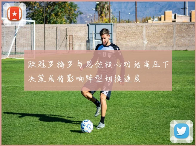 欧冠罗梅罗与恩佐核心对话高压下决策或将影响阵型切换速度