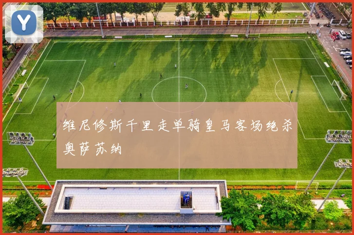 维尼修斯千里走单骑皇马客场绝杀奥萨苏纳