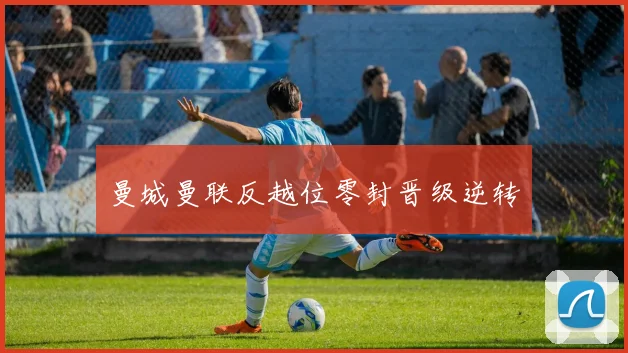 曼城曼联反越位零封晋级逆转