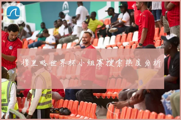 穆里略世界杯小组赛搜索热度分析