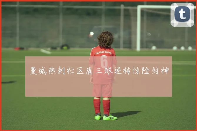 曼城热刺社区盾三球逆转惊险封神