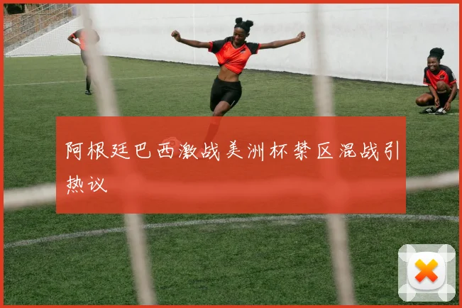 阿根廷巴西激战美洲杯禁区混战引热议