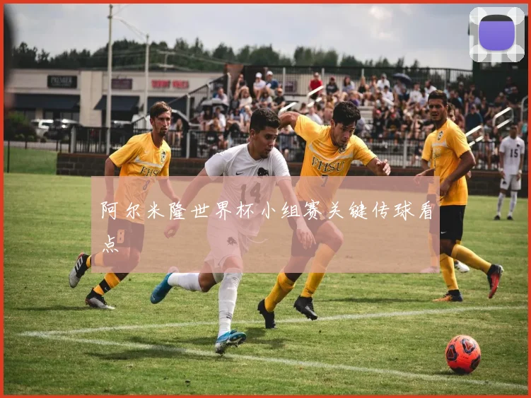 阿尔米隆世界杯小组赛关键传球看点