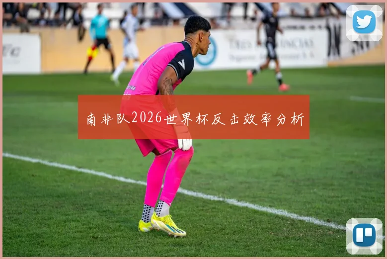 南非队2026世界杯反击效率分析