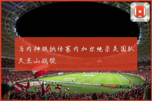 马内神级挑传塞内加尔绝杀美国队天王山战役