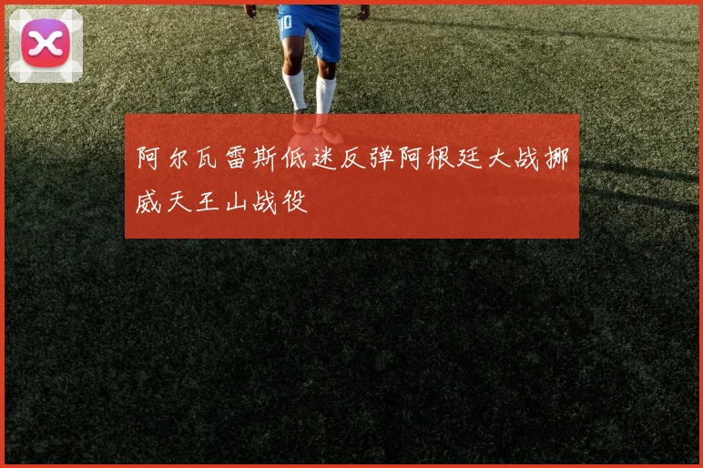 阿尔瓦雷斯低迷反弹阿根廷大战挪威天王山战役