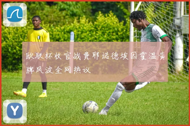 欧联杯收官战费耶诺德埃因霍温黄牌风波全网热议